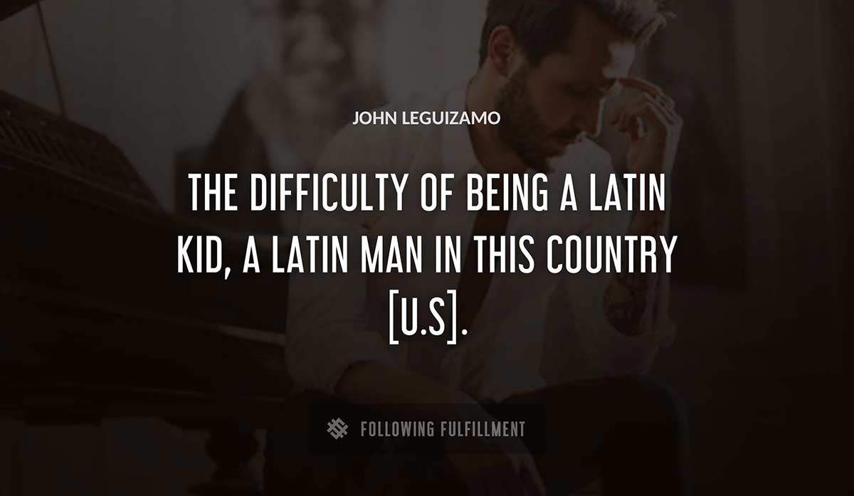 the difficulty of being a latin kid a latin man in this country u s John Leguizamo quote