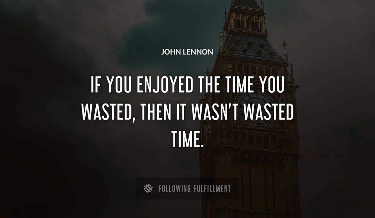 if you enjoyed the time you wasted then it wasn t wasted time John Lennon quote
