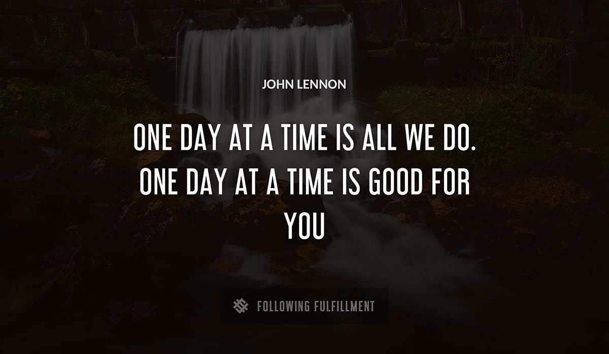 one day at a time is all we do one day at a time is good for you John Lennon quote