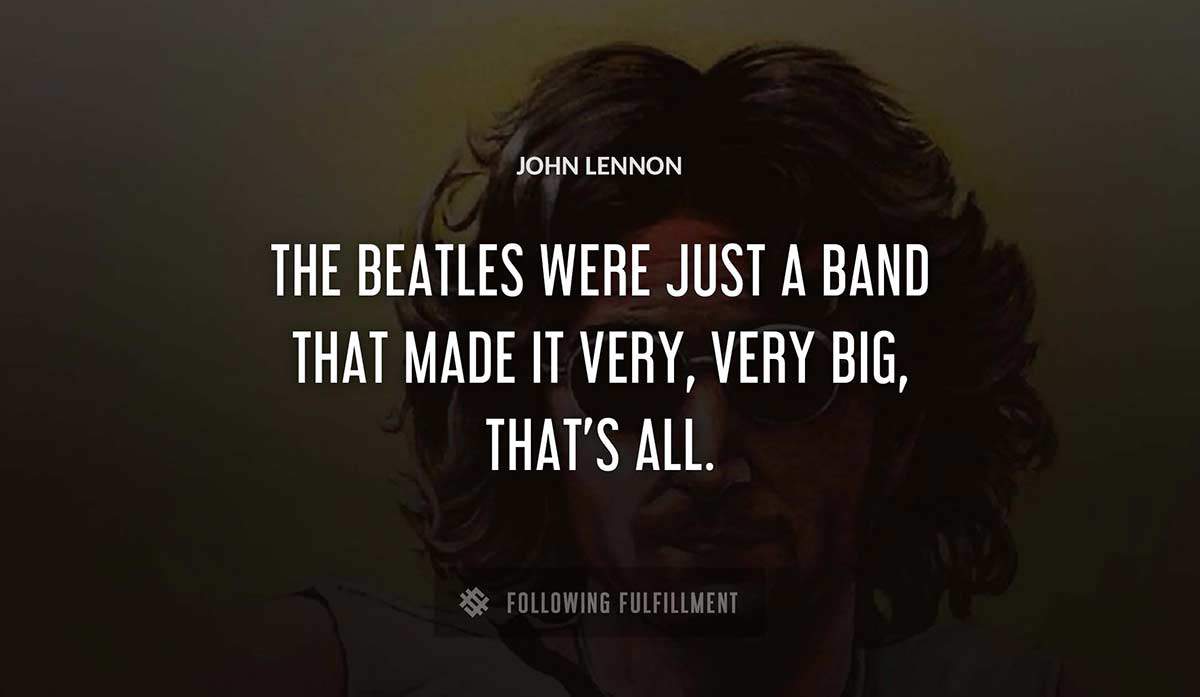 the beatles were just a band that made it very very big that s all John Lennon quote