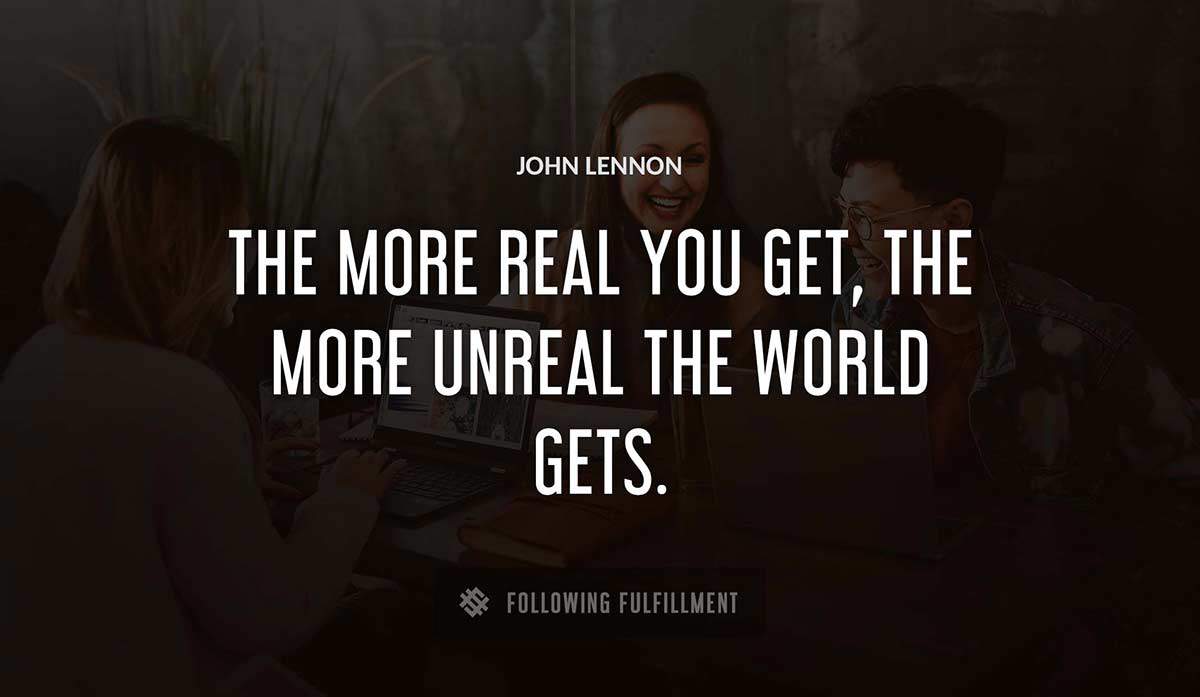 the more real you get the more unreal the world gets John Lennon quote