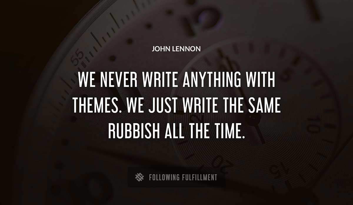 we never write anything with themes we just write the same rubbish all the time John Lennon quote