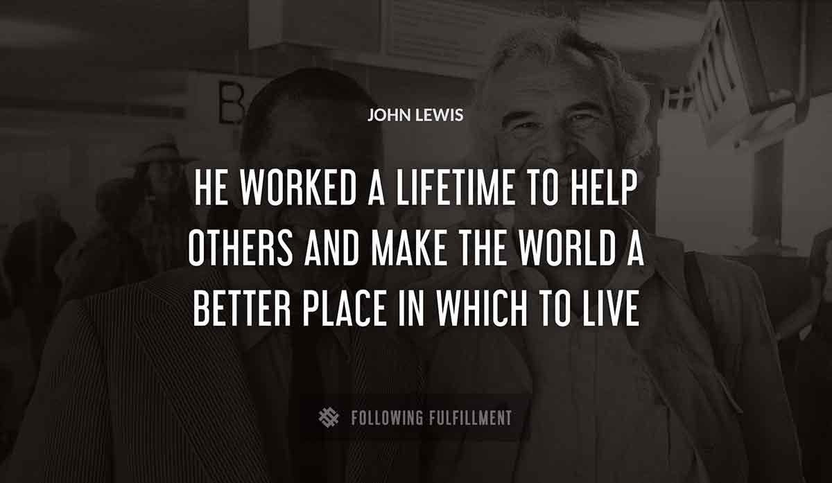 he worked a lifetime to help others and make the world a better place in which to live John Lewis quote