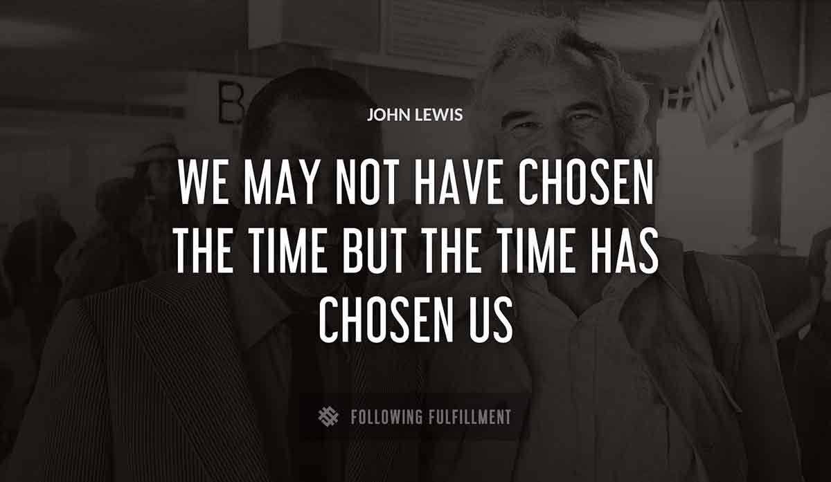 we may not have chosen the time but the time has chosen us John Lewis quote
