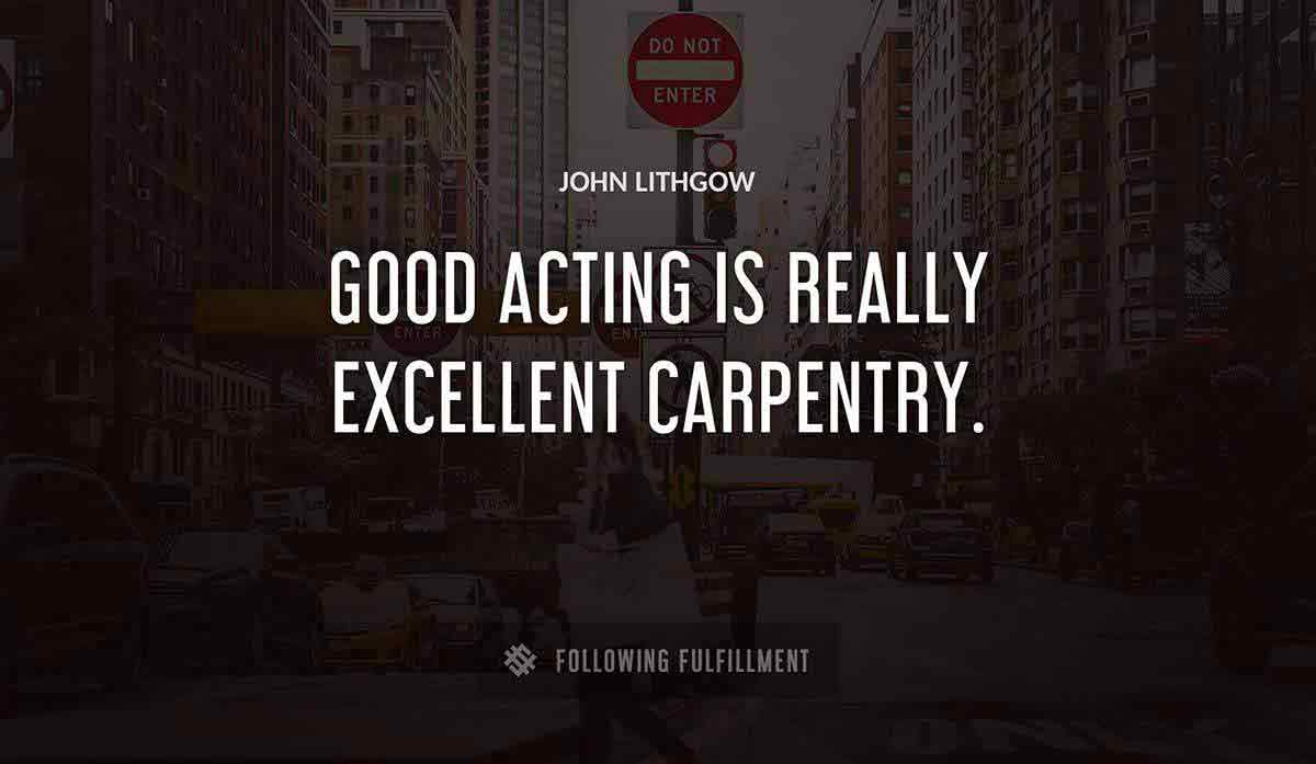 good acting is really excellent carpentry John Lithgow quote