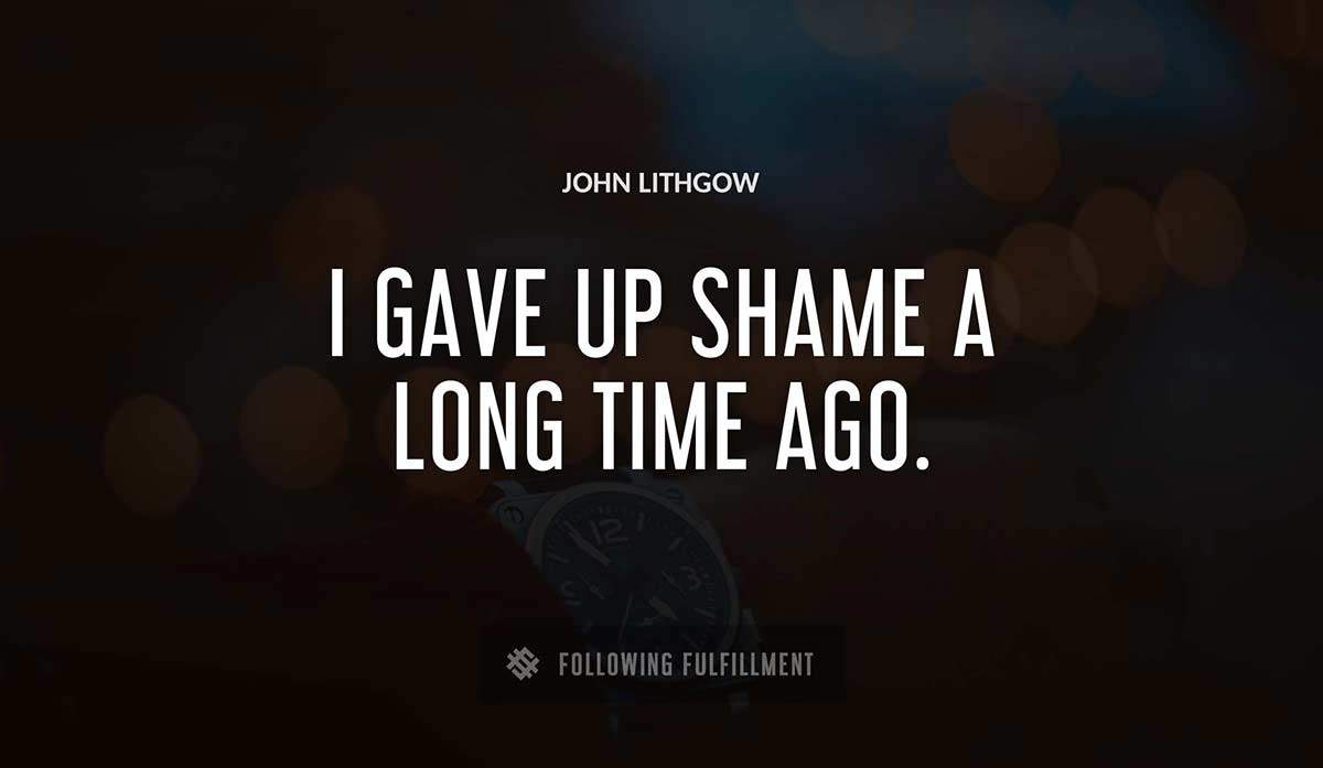 i gave up shame a long time ago John Lithgow quote