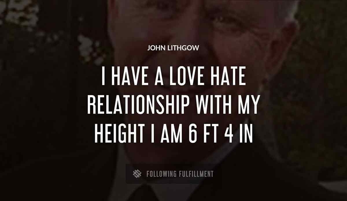 i have a love hate relationship with my height i am 6 ft 4 in John Lithgow quote