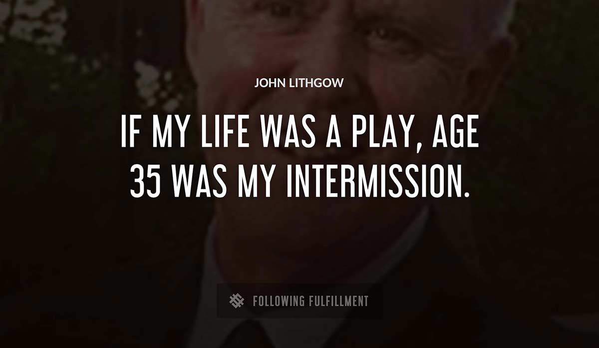 if my life was a play age 35 was my intermission John Lithgow quote