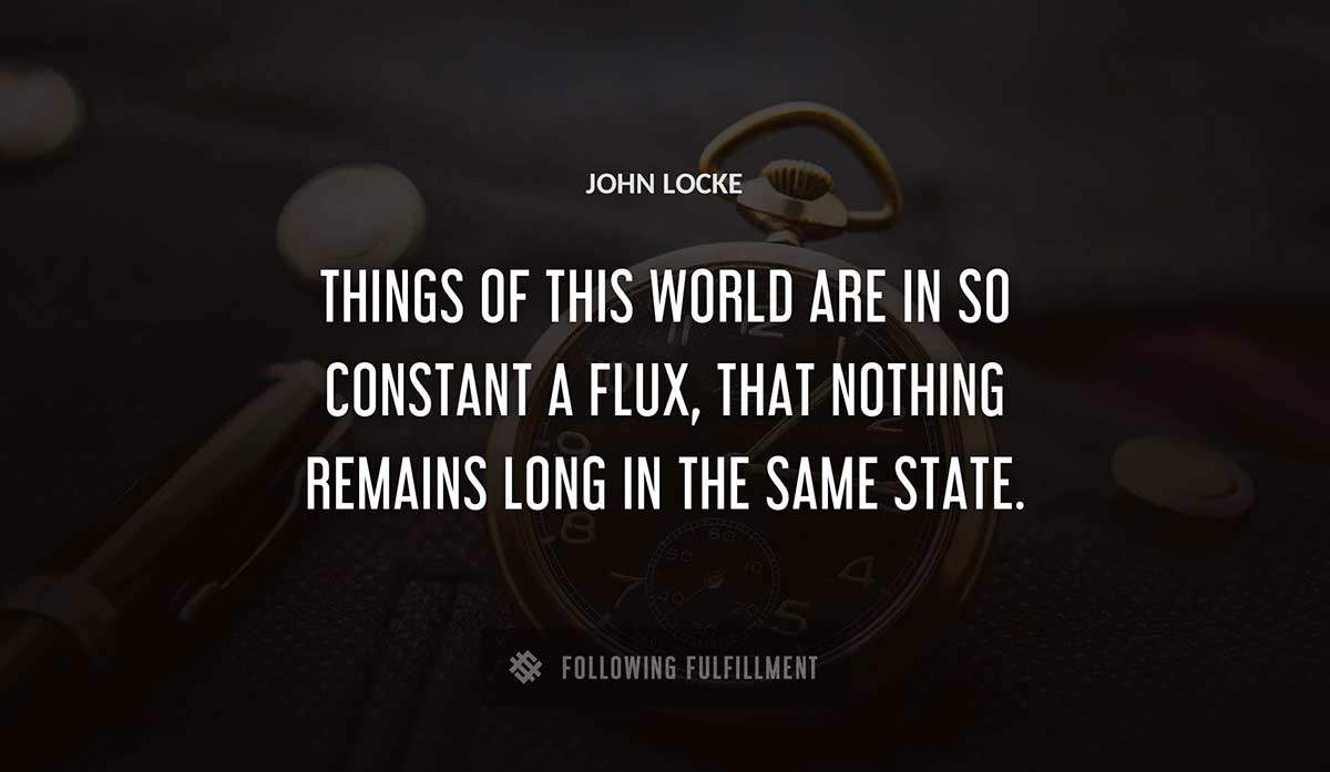 things of this world are in so constant a flux that nothing remains long in the same state John Locke quote