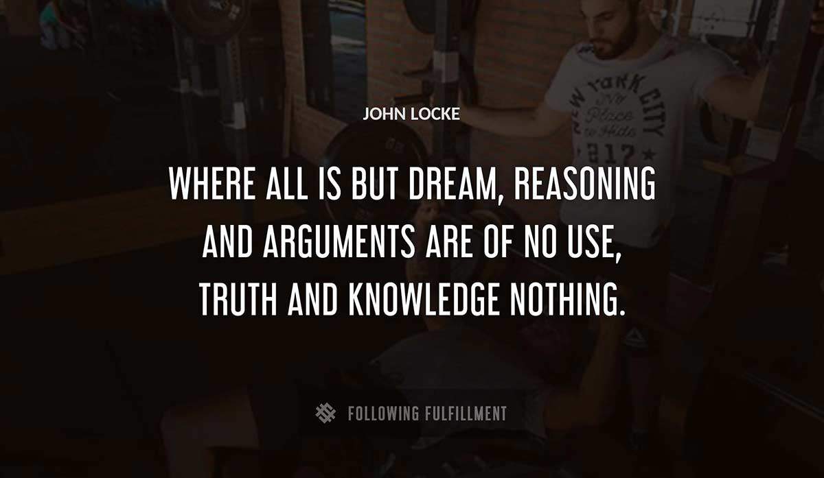 where all is but dream reasoning and arguments are of no use truth and knowledge nothing John Locke quote