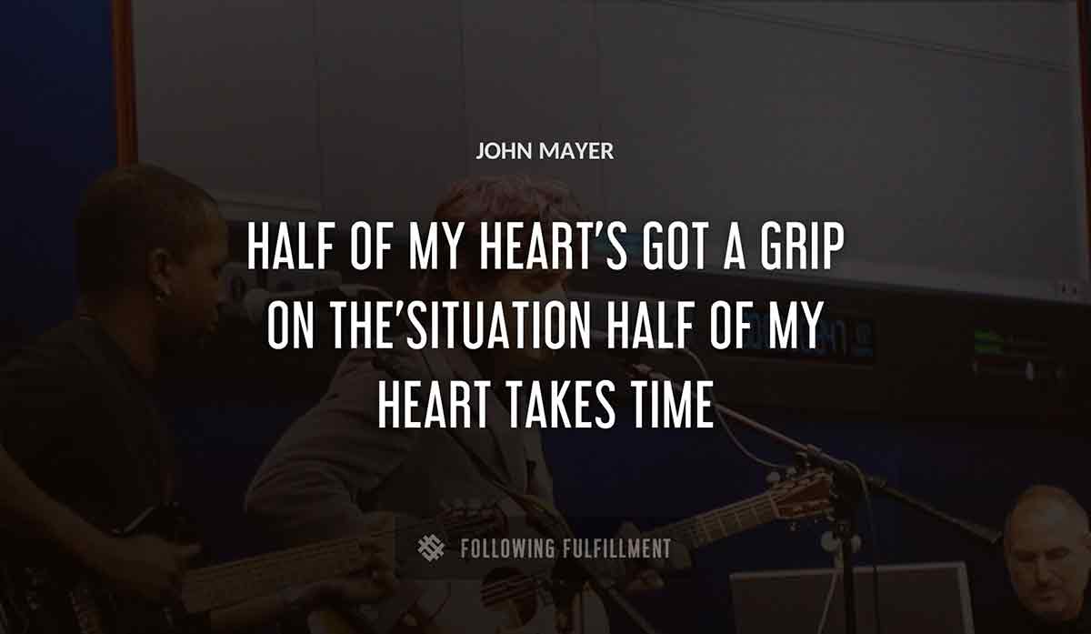 half of my heart s got a grip on the situation half of my heart takes time John Mayer quote