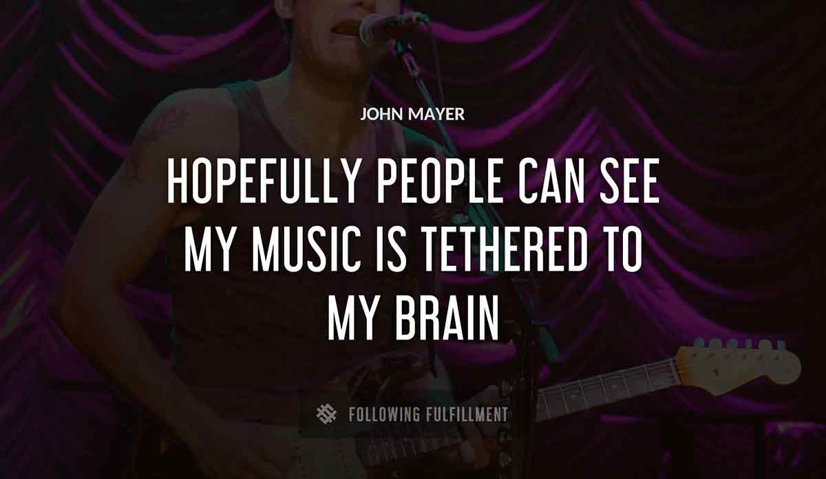 hopefully people can see my music is tethered to my brain John Mayer quote