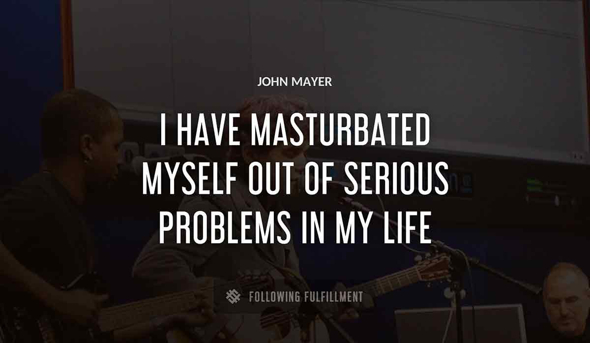 i have masturbated myself out of serious problems in my life John Mayer quote