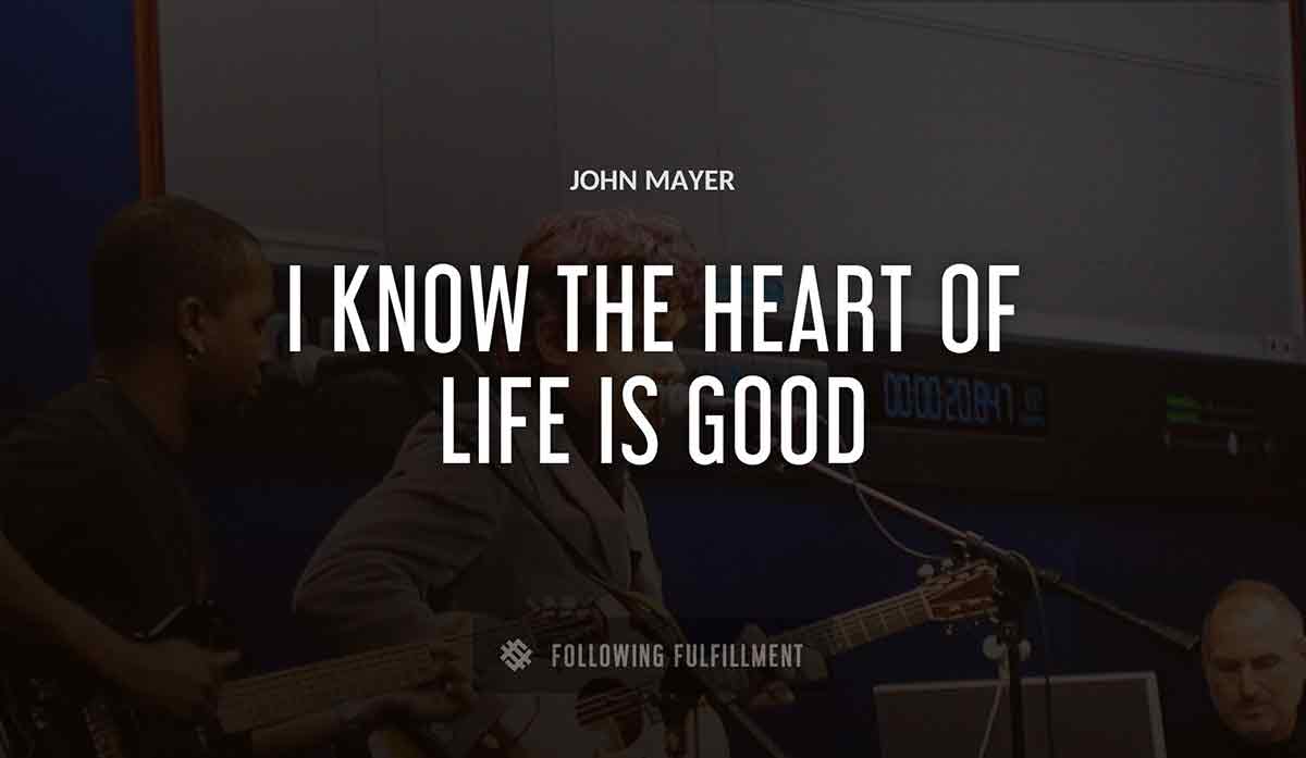 i know the heart of life is good John Mayer quote