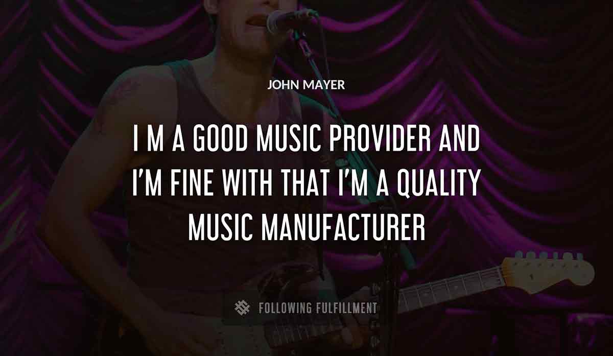 i m a good music provider and i m fine with that i m a quality music manufacturer John Mayer quote