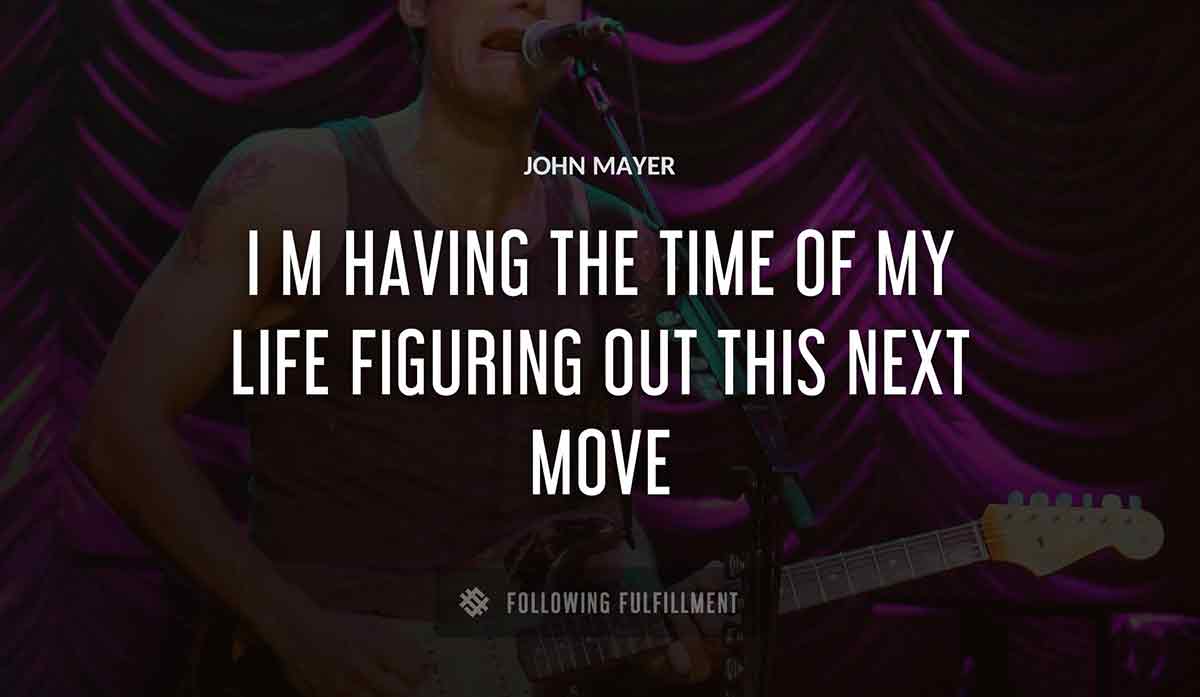 i m having the time of my life figuring out this next move John Mayer quote