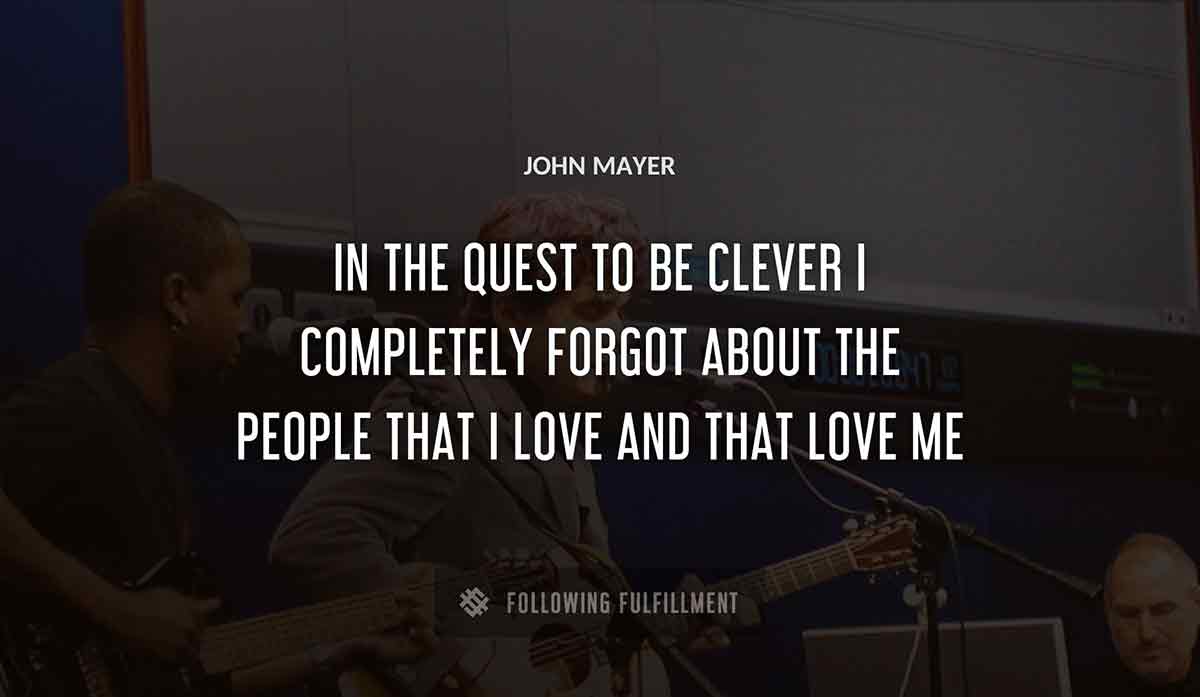 in the quest to be clever i completely forgot about the people that i love and that love me John Mayer quote
