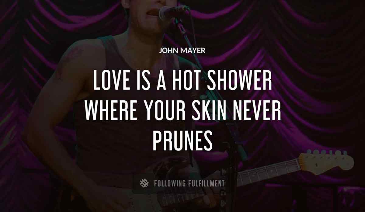 love is a hot shower where your skin never prunes John Mayer quote