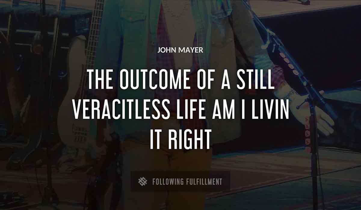 the outcome of a still veracitless life am i livin it right John Mayer quote