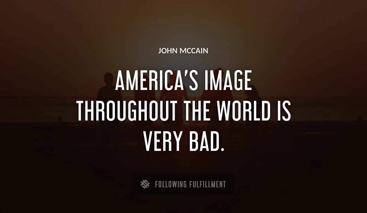 america s image throughout the world is very bad John Mccain quote