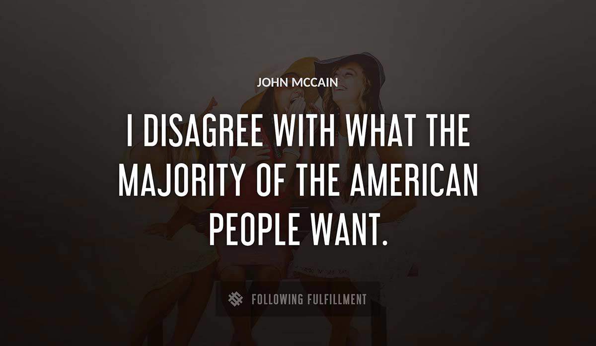i disagree with what the majority of the american people want John Mccain quote