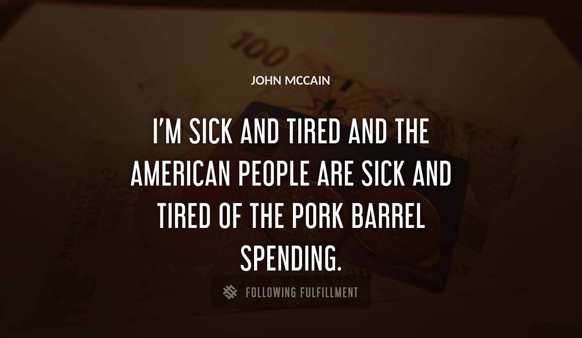 i m sick and tired and the american people are sick and tired of the pork barrel spending John Mccain quote