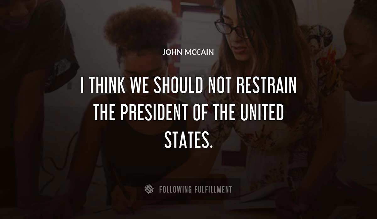 i think we should not restrain the president of the united states John Mccain quote