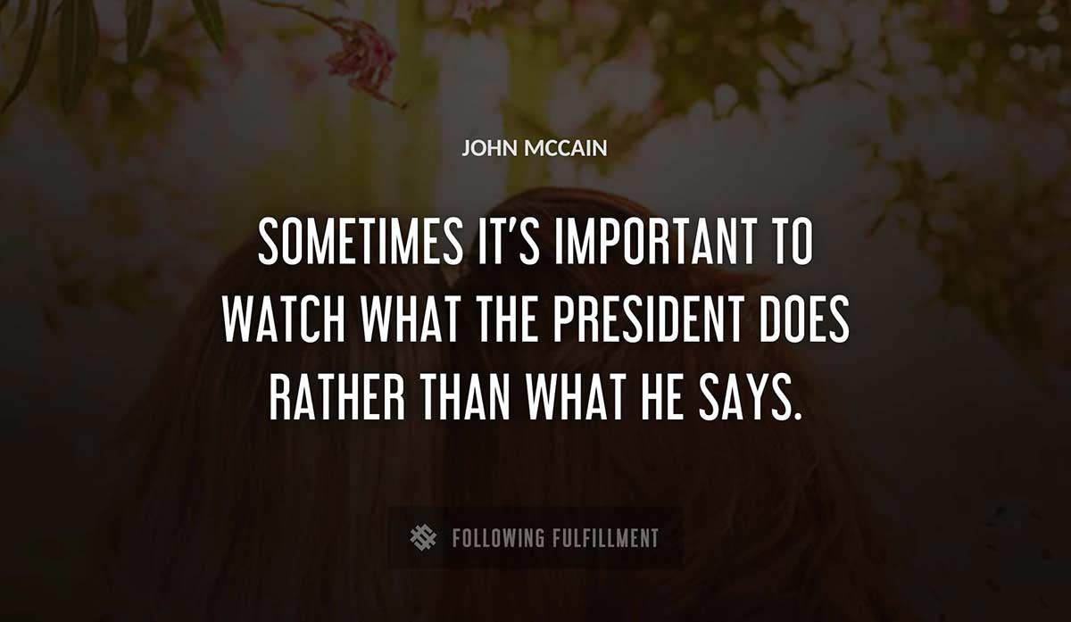 sometimes it s important to watch what the president does rather than what he says John Mccain quote