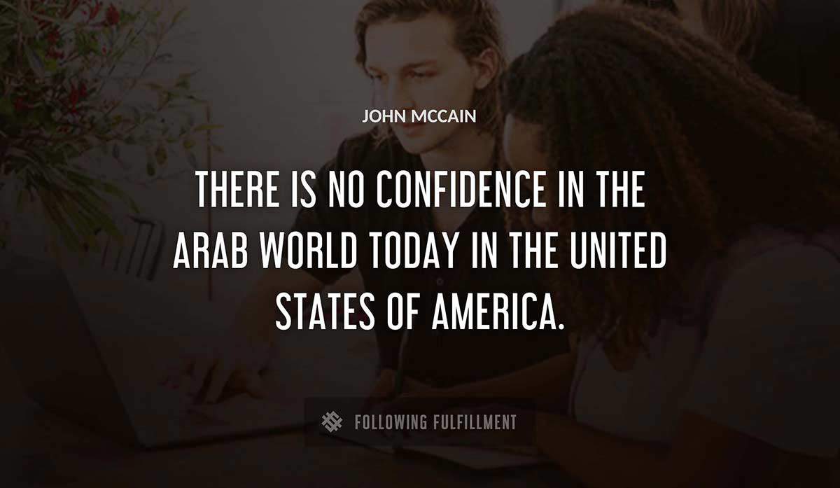 there is no confidence in the arab world today in the united states of america John Mccain quote