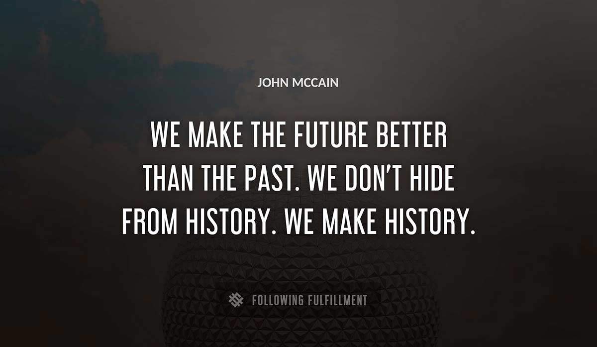 we make the future better than the past we don t hide from history we make history John Mccain quote