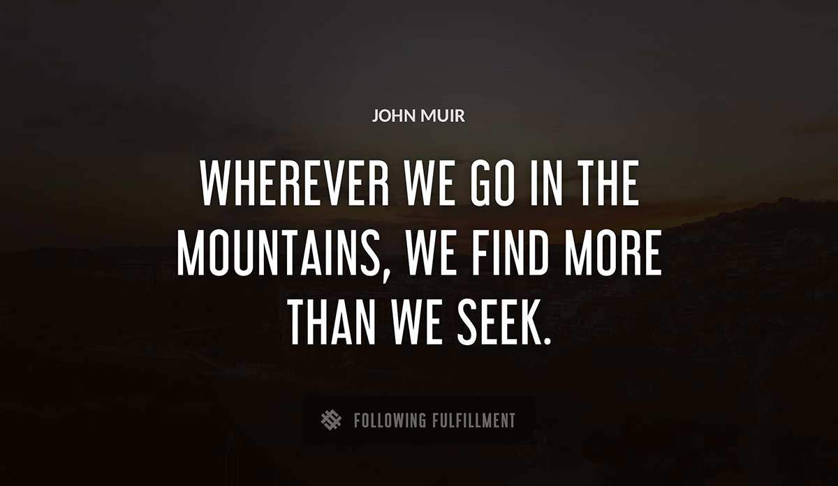 wherever we go in the mountains we find more than we seek John Muir quote