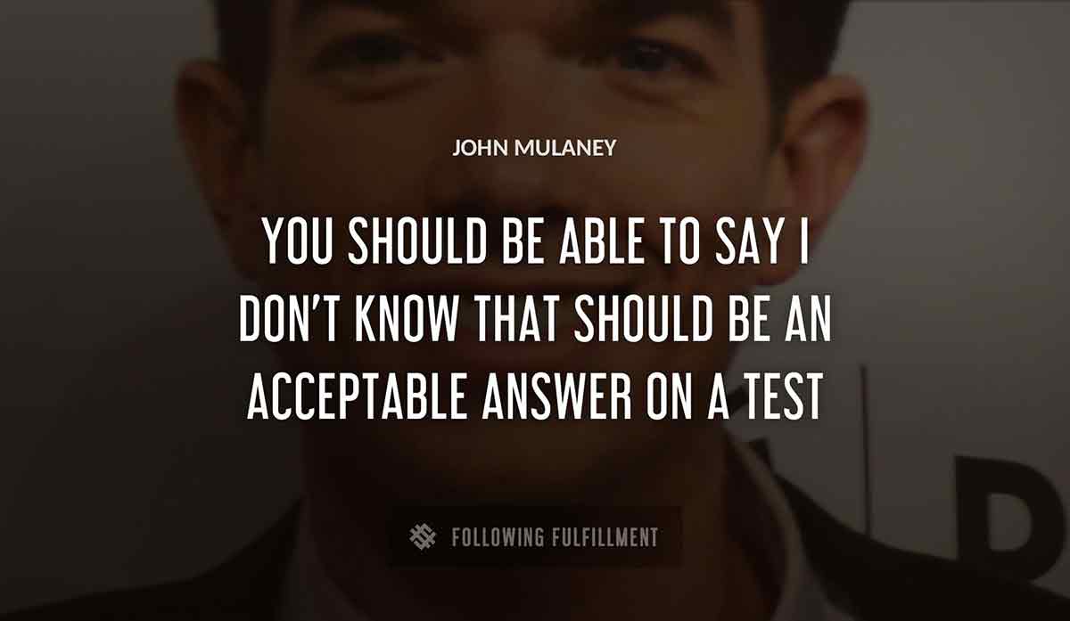 you should be able to say i don t know that should be an acceptable answer on a test John Mulaney quote