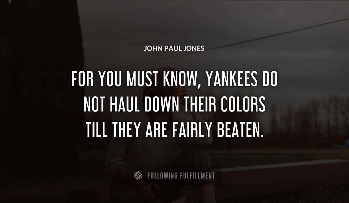 for you must know yankees do not haul down their colors till they are fairly beaten John Paul Jones quote
