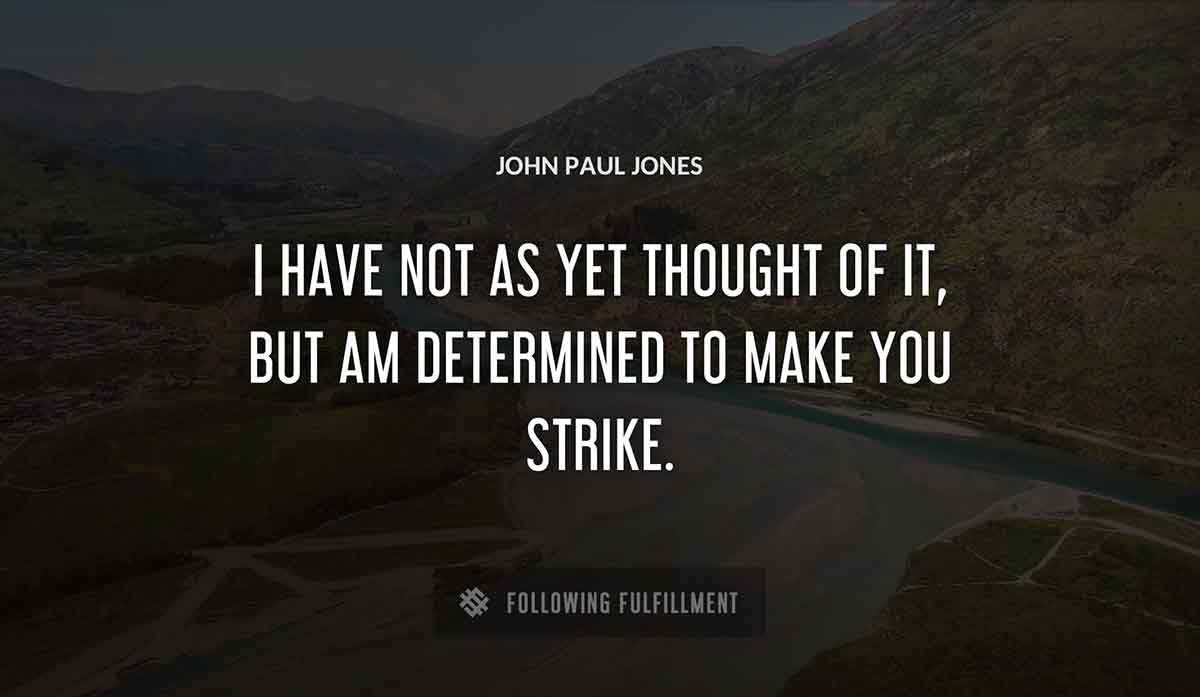 i have not as yet thought of it but am determined to make you strike John Paul Jones quote