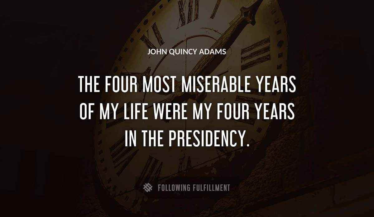 the four most miserable years of my life were my four years in the presidency John Quincy Adams quote