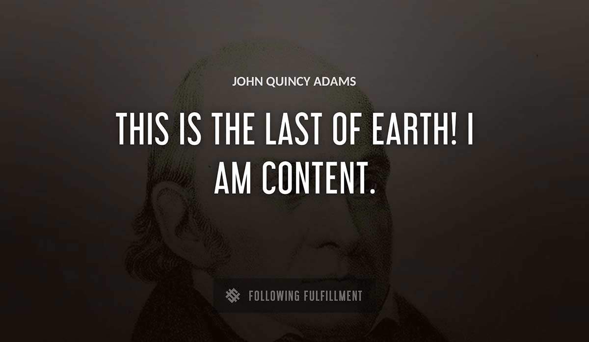 this is the last of earth i am content John Quincy Adams quote
