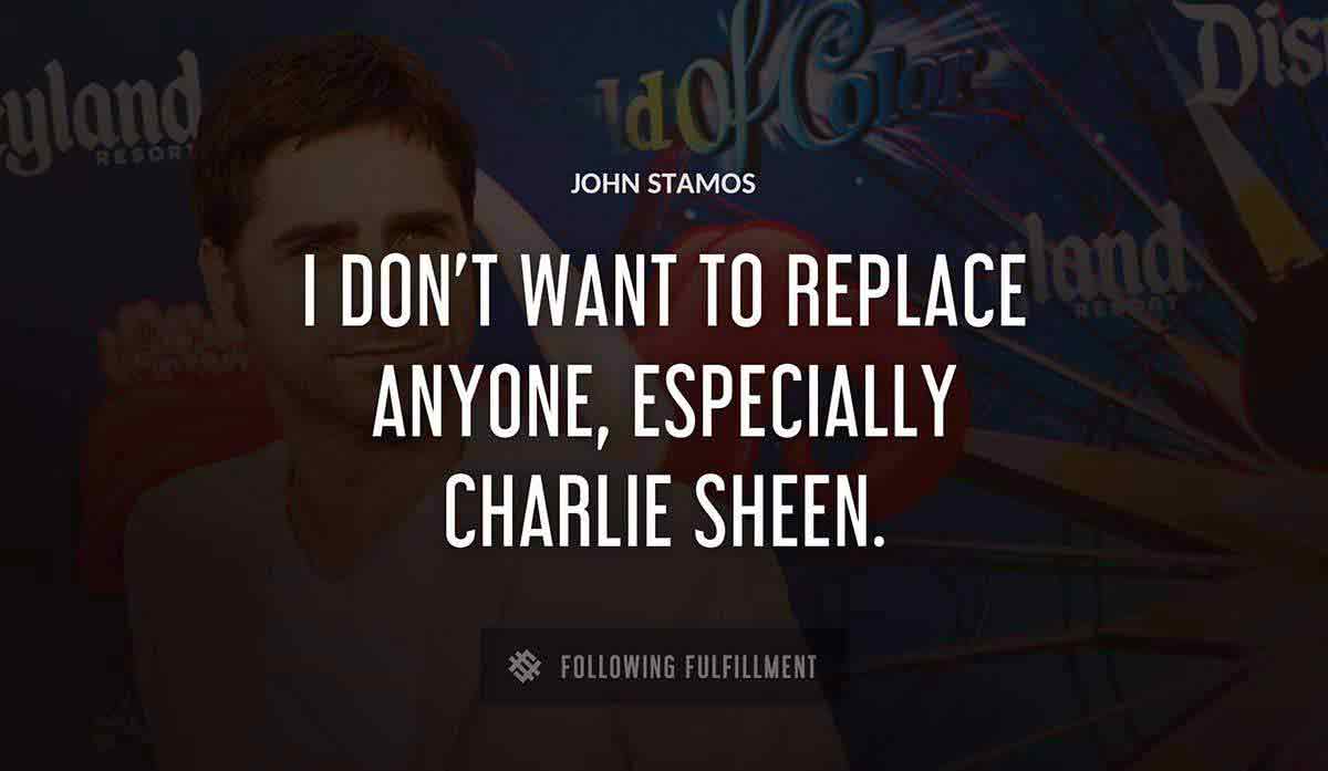 i don t want to replace anyone especially charlie sheen John Stamos quote
