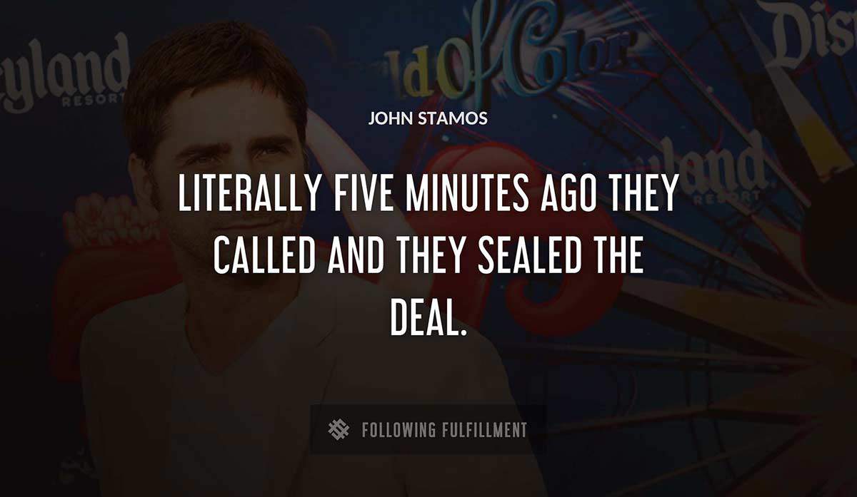 literally five minutes ago they called and they sealed the deal John Stamos quote