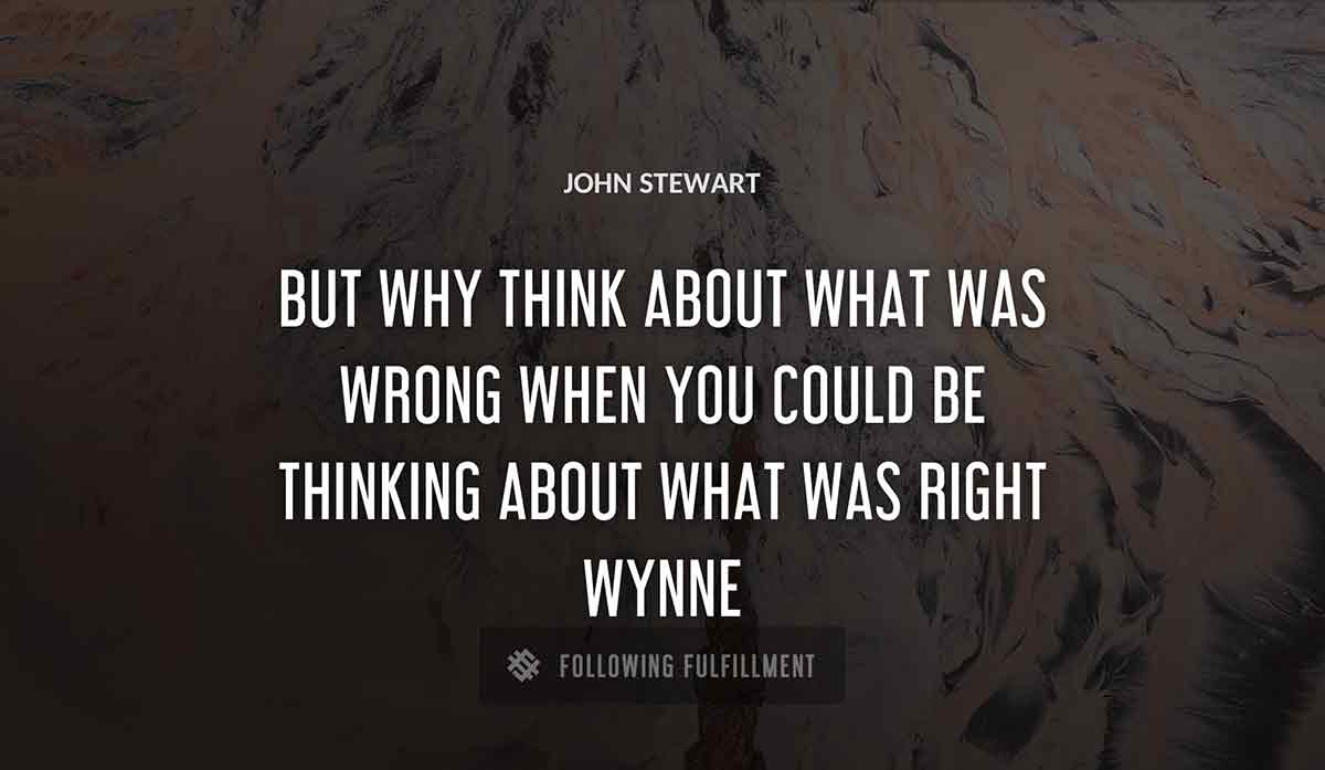 but why think about what was wrong when you could be thinking about what was right John Stewart wynne quote