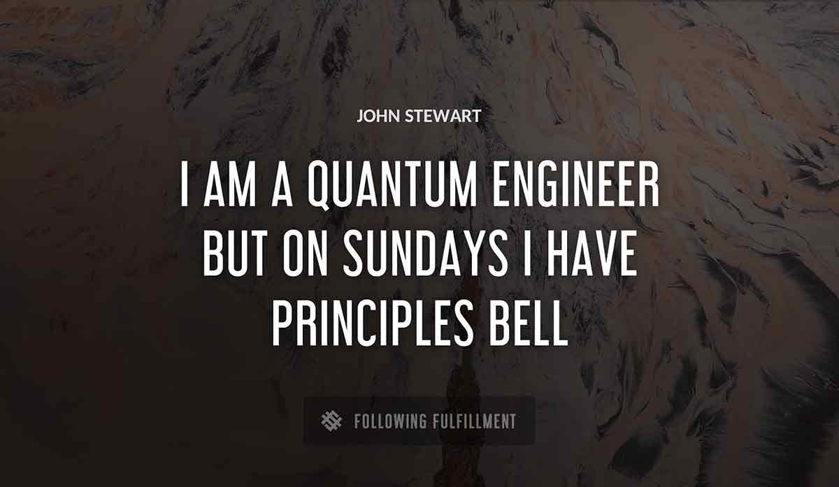 i am a quantum engineer but on sundays i have principles John Stewart bell quote