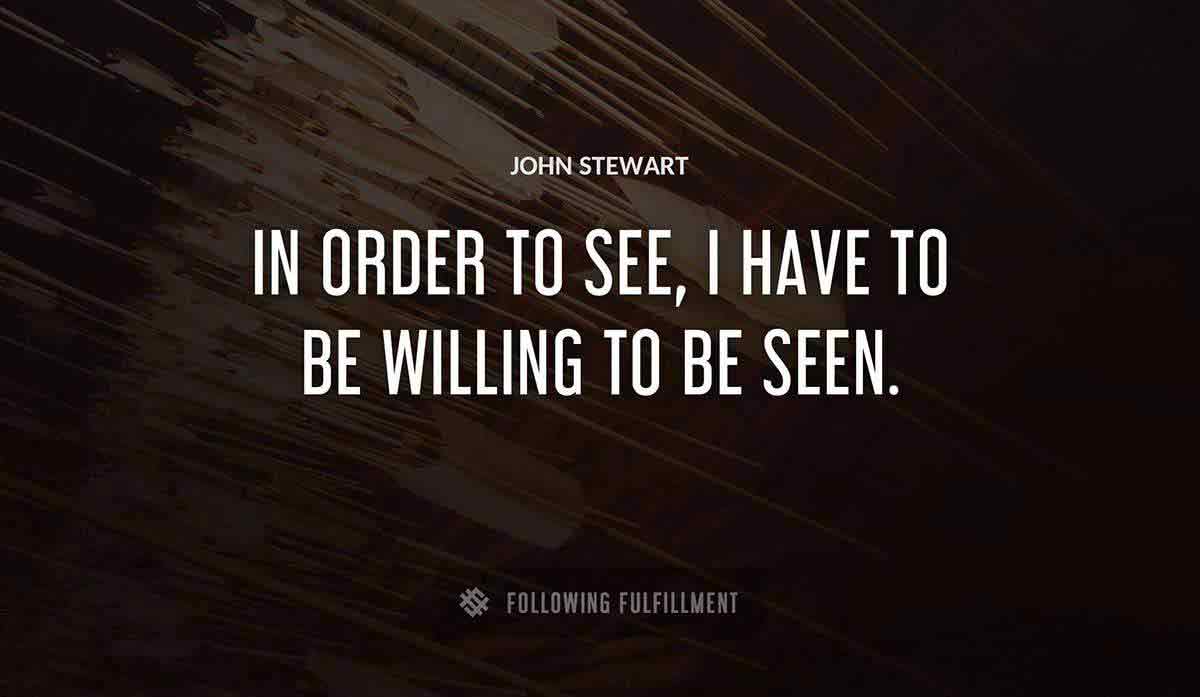 in order to see i have to be willing to be seen John Stewart quote