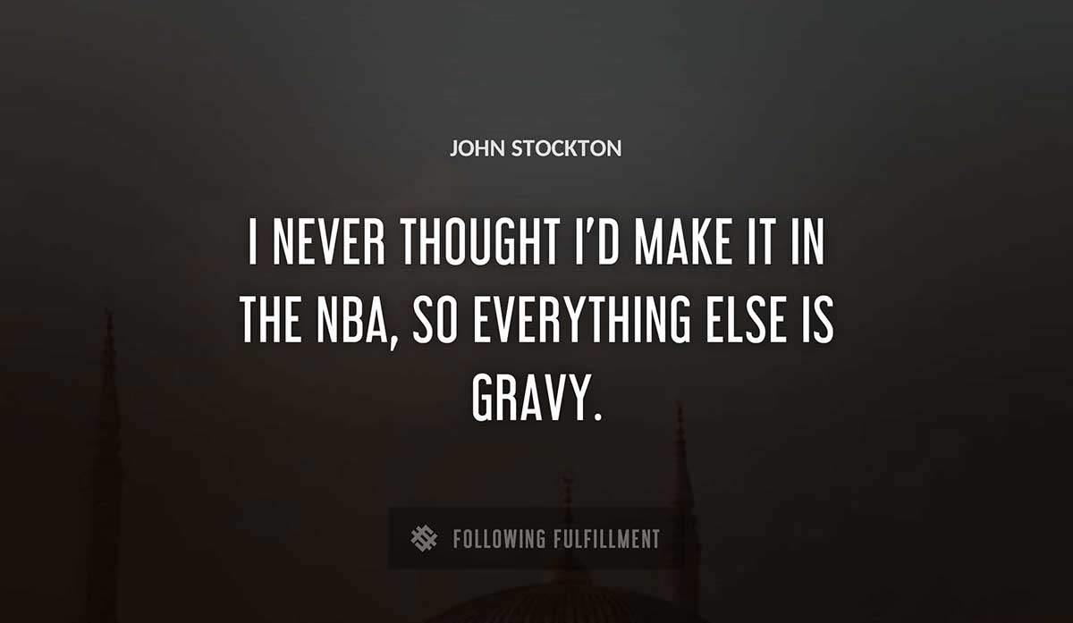 i never thought i d make it in the nba so everything else is gravy John Stockton quote