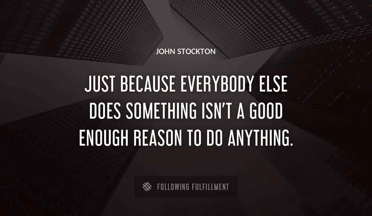 just because everybody else does something isn t a good enough reason to do anything John Stockton quote