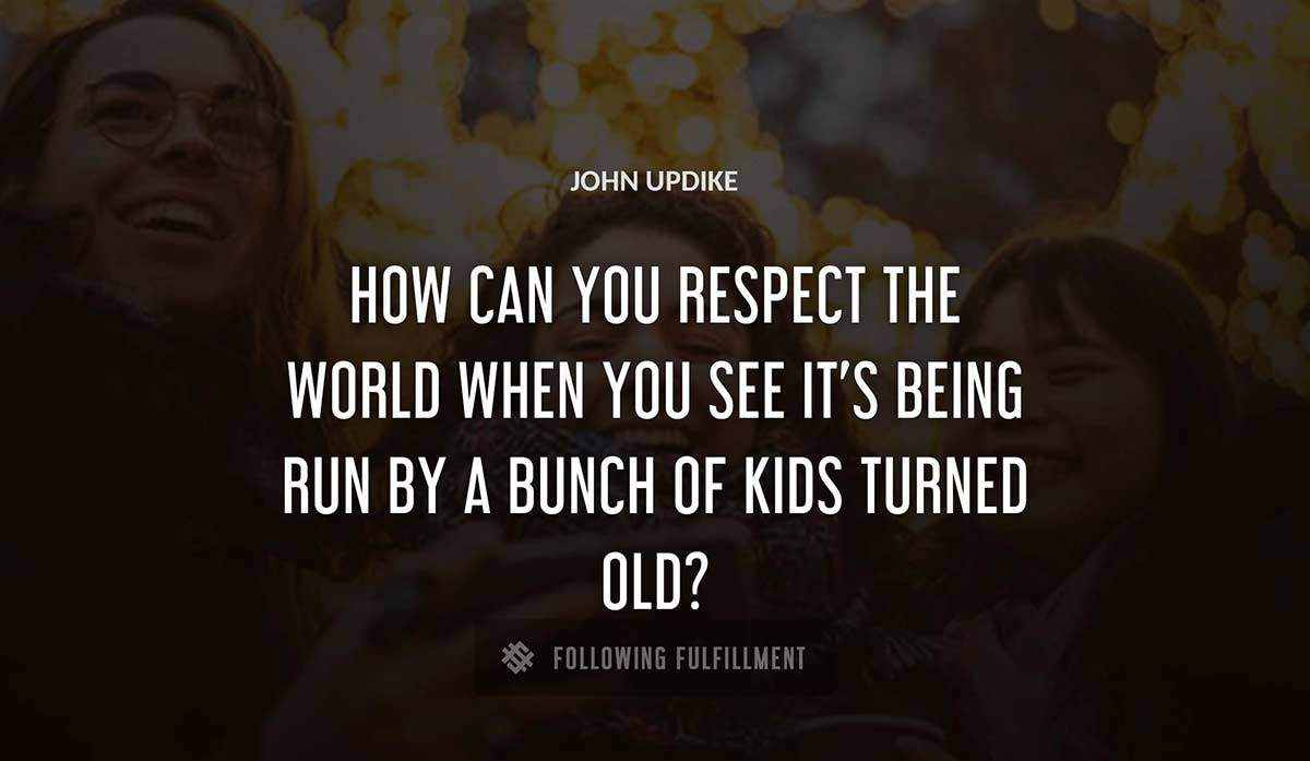 how can you respect the world when you see it s being run by a bunch of kids turned old John Updike quote