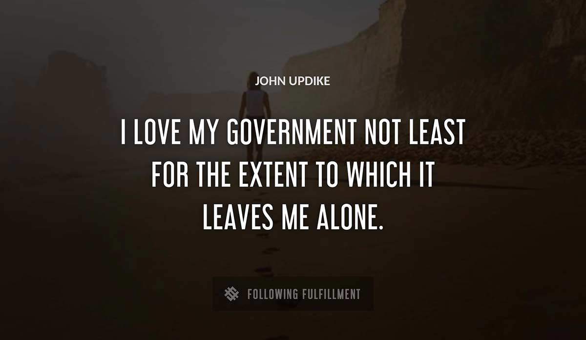 i love my government not least for the extent to which it leaves me alone John Updike quote