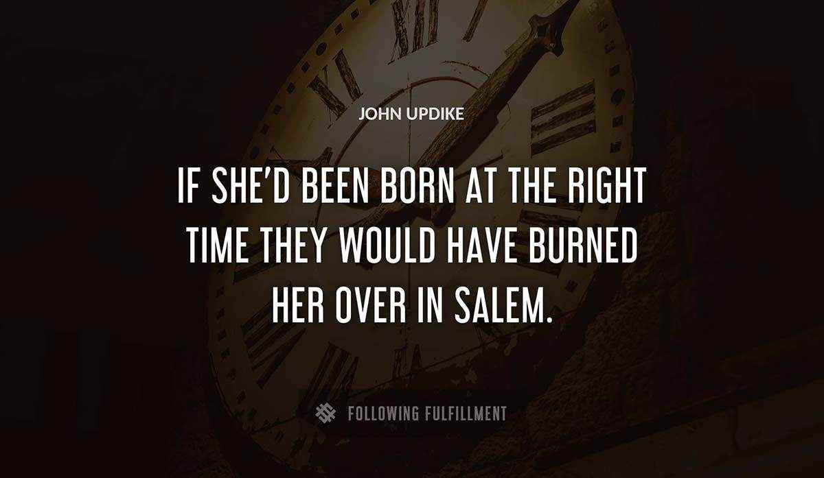 if she d been born at the right time they would have burned her over in salem John Updike quote