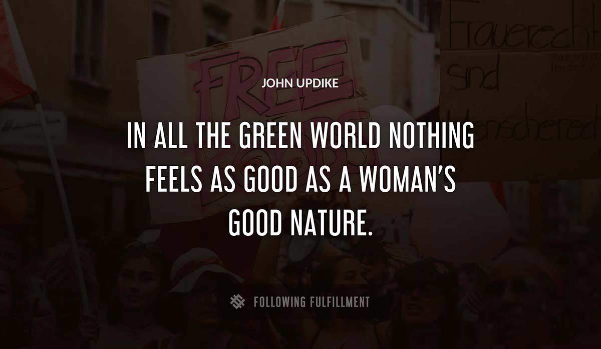 in all the green world nothing feels as good as a woman s good nature John Updike quote