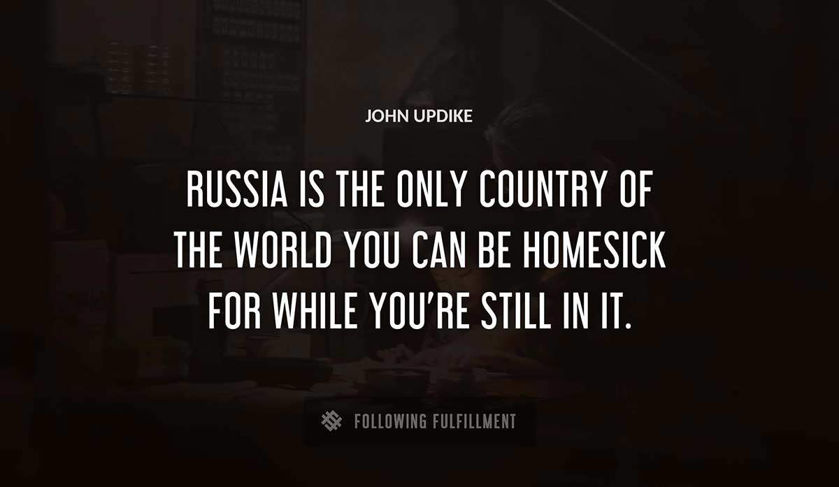 russia is the only country of the world you can be homesick for while you re still in it John Updike quote