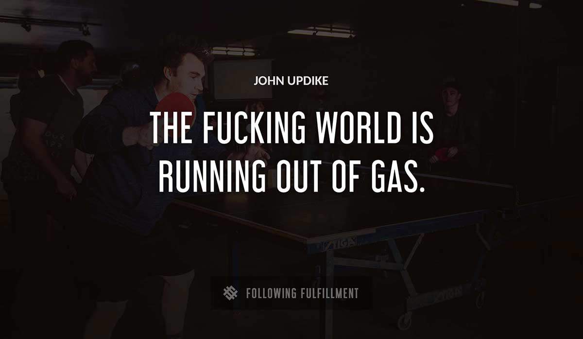 the fucking world is running out of gas John Updike quote