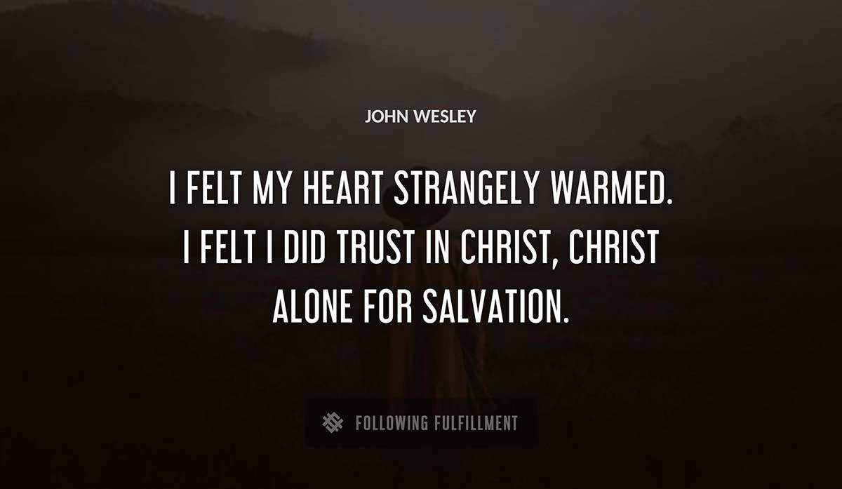i felt my heart strangely warmed i felt i did trust in christ christ alone for salvation John Wesley quote